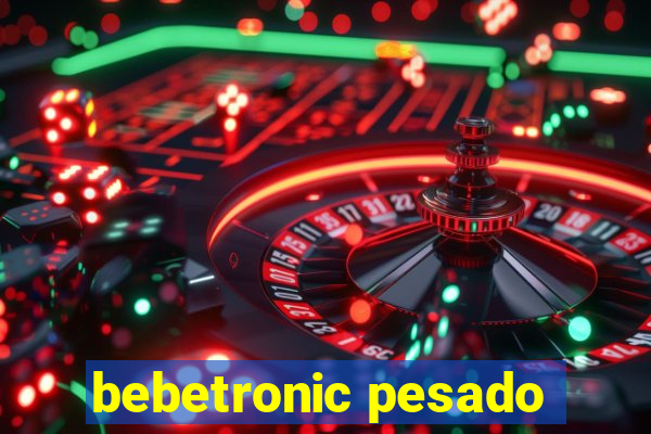 bebetronic pesado